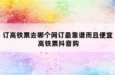 订高铁票去哪个网订最靠谱而且便宜 高铁票抖音购